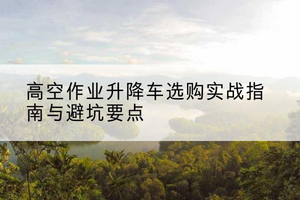 海盐升降车怎么选-高空作业升降车选购实战指南与避坑要点