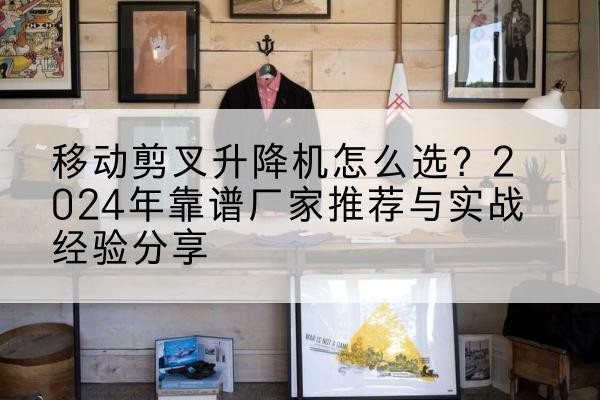 海盐升降平台厂家推荐-移动剪叉升降机怎么选?2024年靠谱厂家推荐与实战经验分享