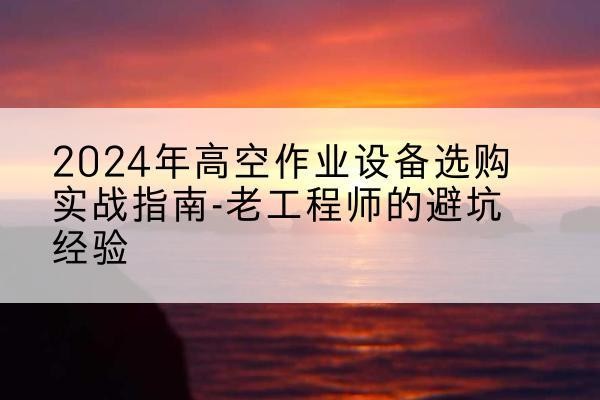 海盐高空作业升降机厂家推荐-2024年高空作业设备选购实战指南-老工程师的避坑经验