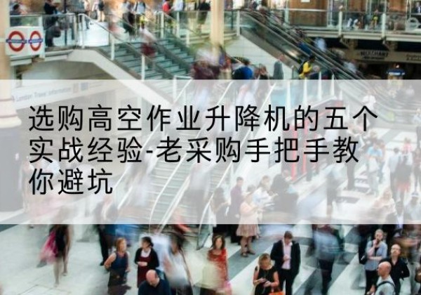 海盐高空作业升降机厂家-选购高空作业升降机的五个实战经验-老采购手把手教你避坑
