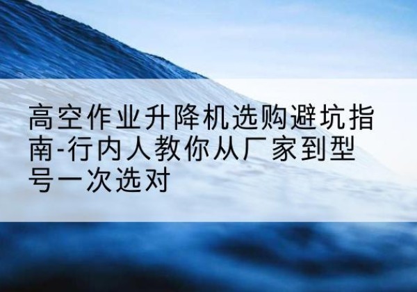 海盐升降平台厂家-高空作业升降机选购避坑指南-行内人教你从厂家到型号一次选对