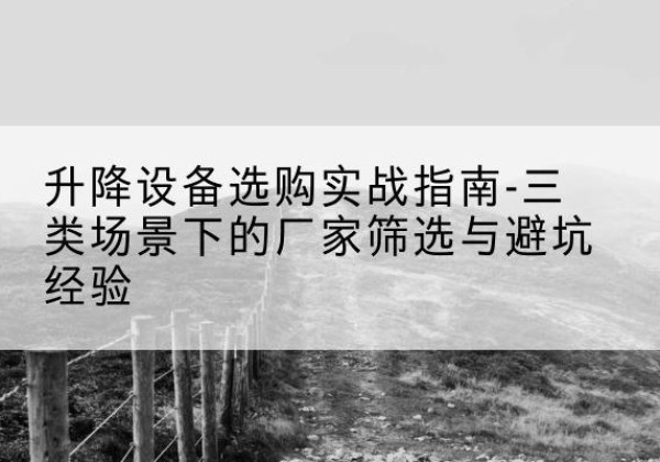 海盐移动式升降机厂家推荐-升降设备选购实战指南-三类场景下的厂家筛选与避坑经验