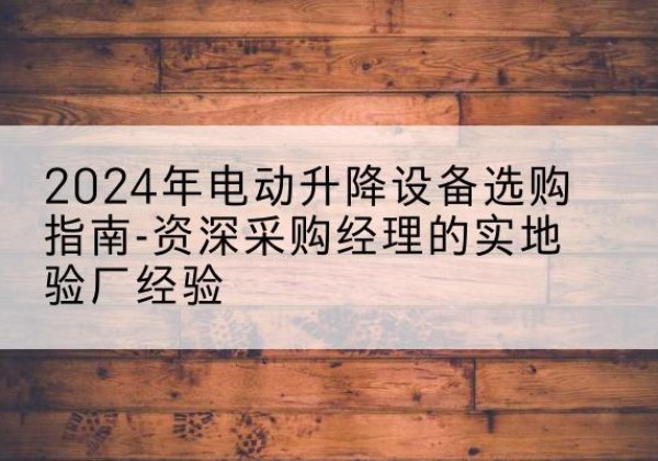 海盐电动剪叉升降平台厂家-2024年电动升降设备选购指南-资深采购经理的实地验厂经验