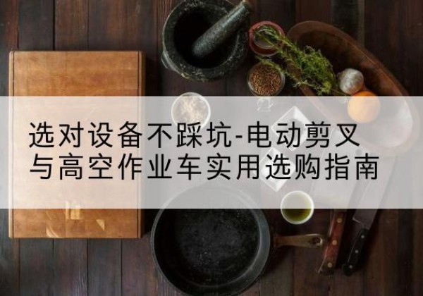 海盐电动剪叉升降平台怎么选-选对设备不踩坑-电动剪叉与高空作业车实用选购指南