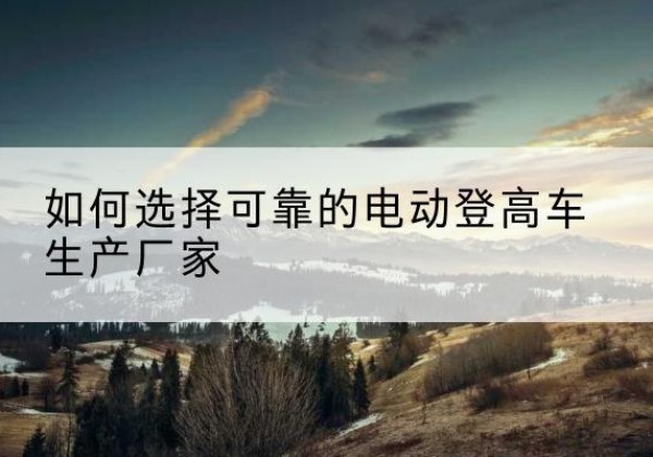 海盐电动登高车厂家-如何选择可靠的电动登高车生产厂家