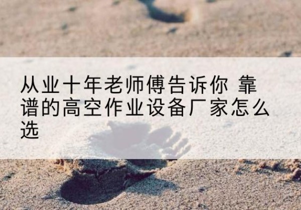 海盐高空作业升降机厂家推荐-从业十年老师傅告诉你 靠谱的高空作业设备厂家怎么选