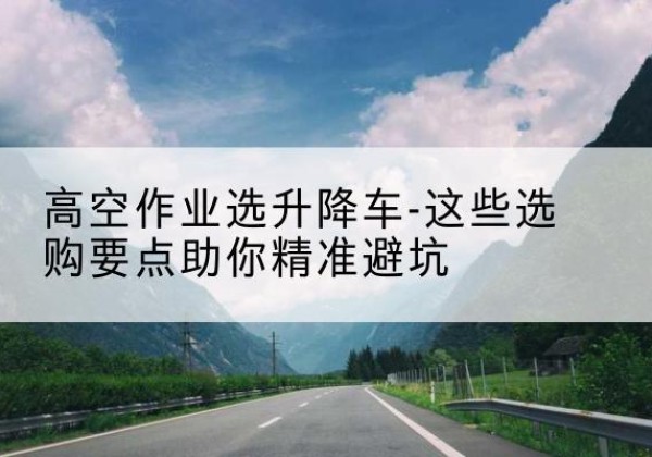 海盐升降车厂家-高空作业选升降车-这些选购要点助你*避坑