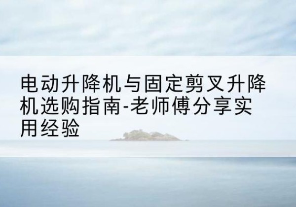 海盐电动升降机怎么选-电动升降机与固定剪叉升降机选购指南-老师傅分享实用经验