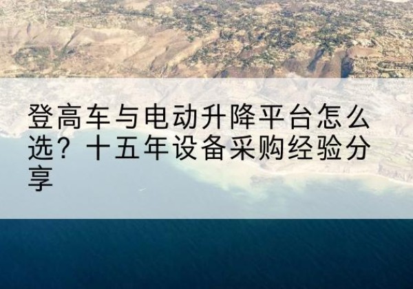 海盐登高车厂家厂家-登高车与电动升降平台怎么选？十五年设备采购经验分享