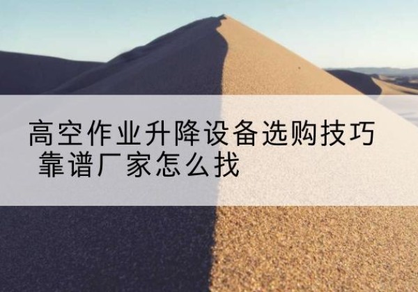 海盐电动升降平台厂家推荐-高空作业升降设备选购技巧 靠谱厂家怎么找