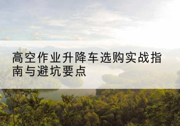 海盐升降车怎么选-高空作业升降车选购实战指南与避坑要点