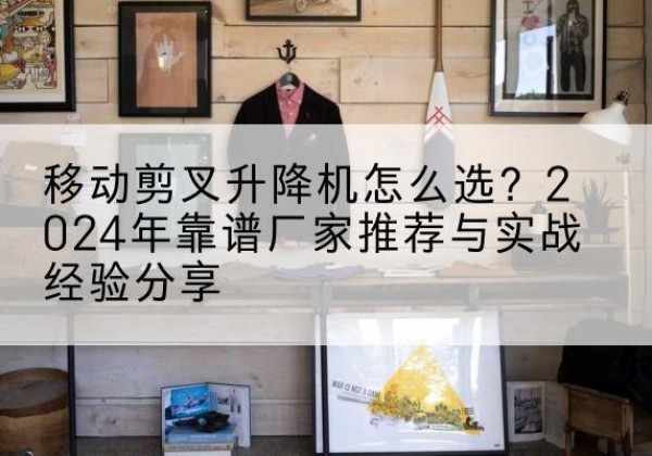 海盐升降平台厂家推荐-移动剪叉升降机怎么选？2024年靠谱厂家推荐与实战经验分享