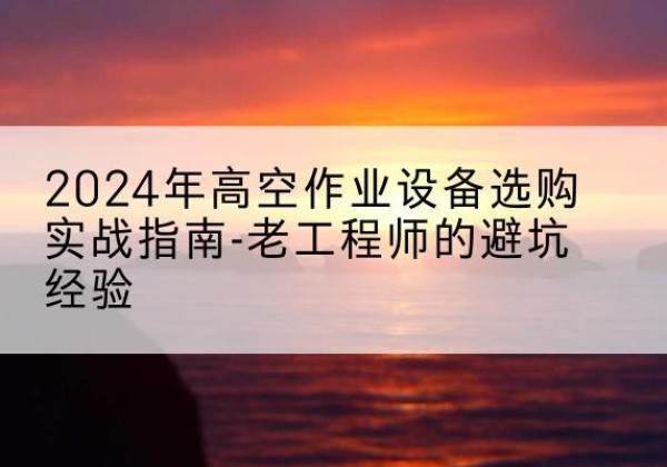 海盐高空作业升降机厂家推荐-2024年高空作业设备选购实战指南-老工程师的避坑经验
